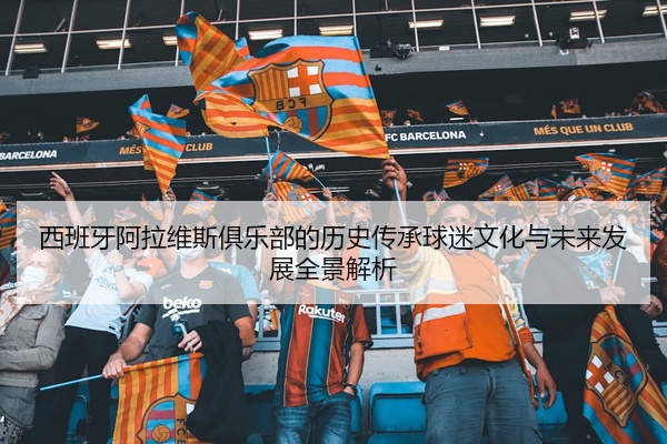 西班牙阿拉维斯俱乐部的历史传承球迷文化与未来发展全景解析