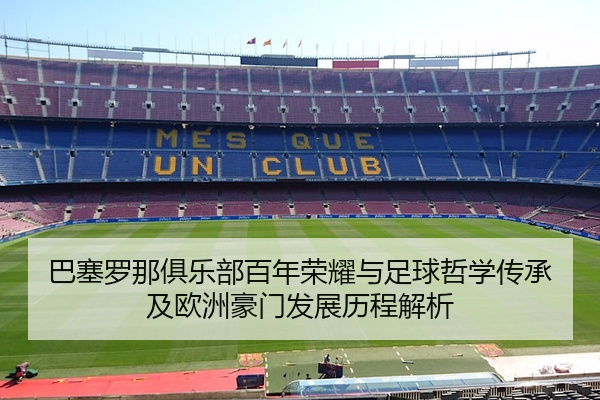 巴塞罗那俱乐部百年荣耀与足球哲学传承及欧洲豪门发展历程解析