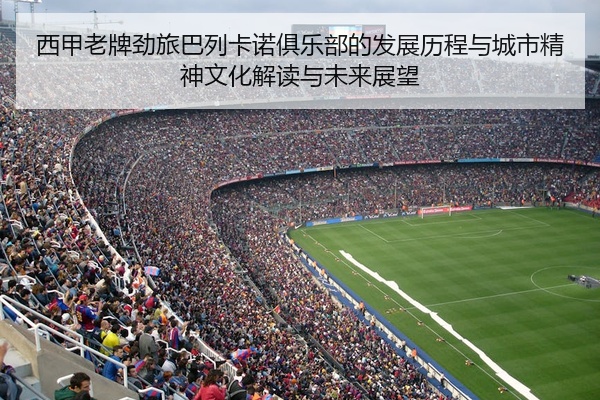 西甲老牌劲旅巴列卡诺俱乐部的发展历程与城市精神文化解读与未来展望