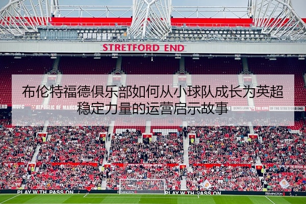 布伦特福德俱乐部如何从小球队成长为英超稳定力量的运营启示故事