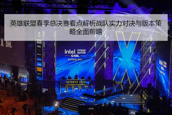 英雄联盟春季总决赛看点解析战队实力对决与版本策略全面前瞻