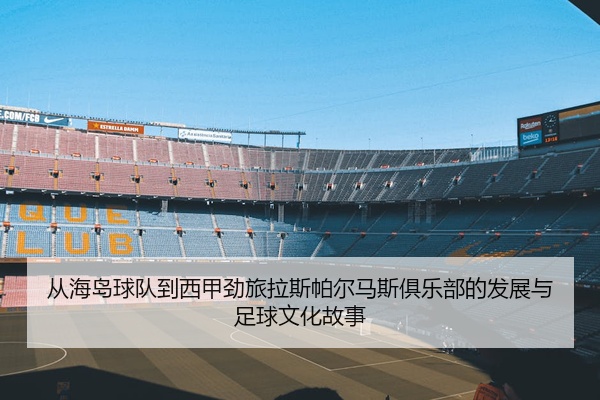 从海岛球队到西甲劲旅拉斯帕尔马斯俱乐部的发展与足球文化故事