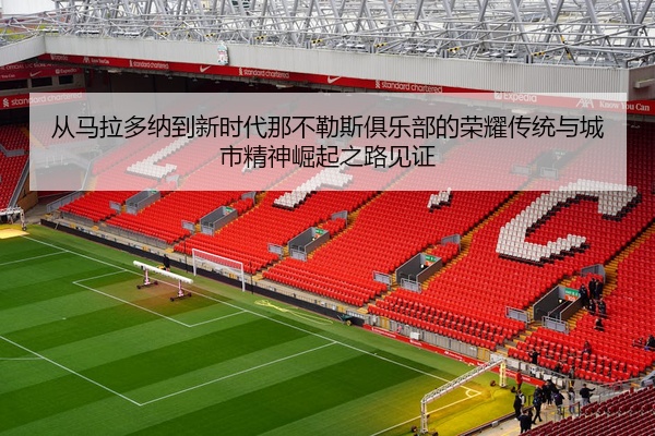 从马拉多纳到新时代那不勒斯俱乐部的荣耀传统与城市精神崛起之路见证