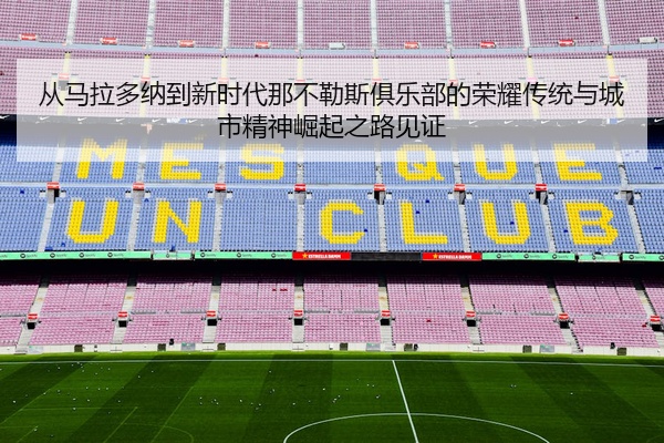 从马拉多纳到新时代那不勒斯俱乐部的荣耀传统与城市精神崛起之路见证