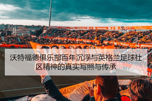 沃特福德俱乐部百年沉浮与英格兰足球社区精神的真实写照与传承