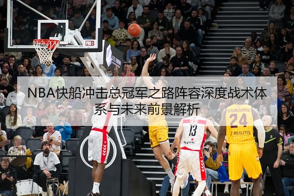 NBA快船冲击总冠军之路阵容深度战术体系与未来前景解析
