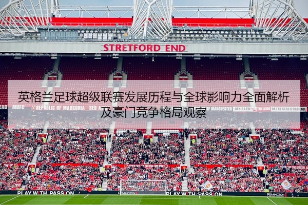 英格兰足球超级联赛发展历程与全球影响力全面解析及豪门竞争格局观察