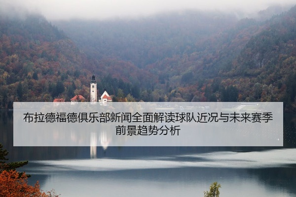 布拉德福德俱乐部新闻全面解读球队近况与未来赛季前景趋势分析