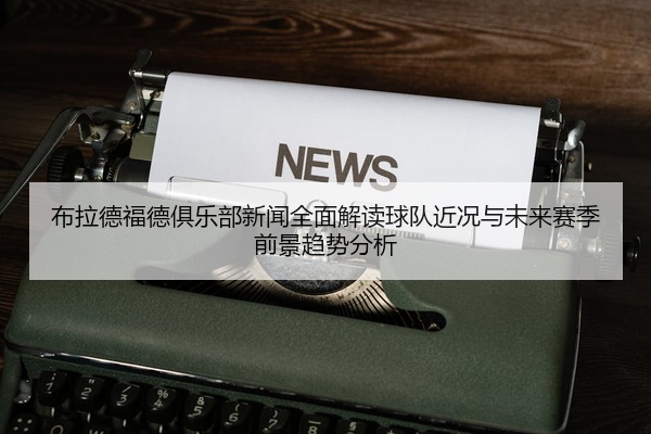 布拉德福德俱乐部新闻全面解读球队近况与未来赛季前景趋势分析