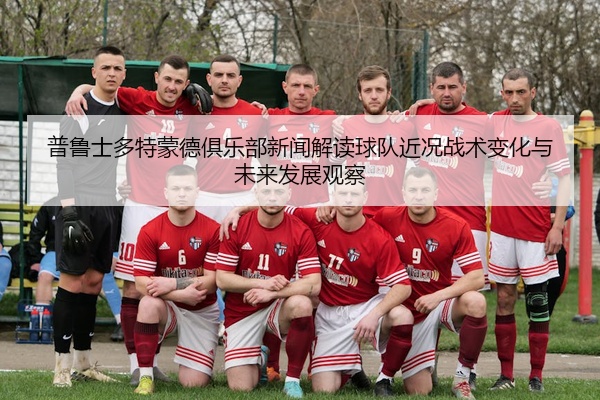 普鲁士多特蒙德俱乐部新闻解读球队近况战术变化与未来发展观察