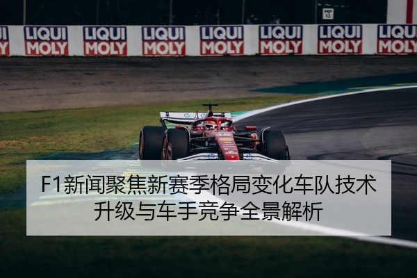 F1新闻聚焦新赛季格局变化车队技术升级与车手竞争全景解析