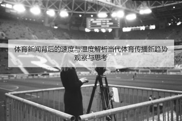 体育新闻背后的速度与温度解析当代体育传播新趋势观察与思考