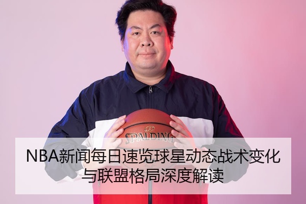 NBA新闻每日速览球星动态战术变化与联盟格局深度解读