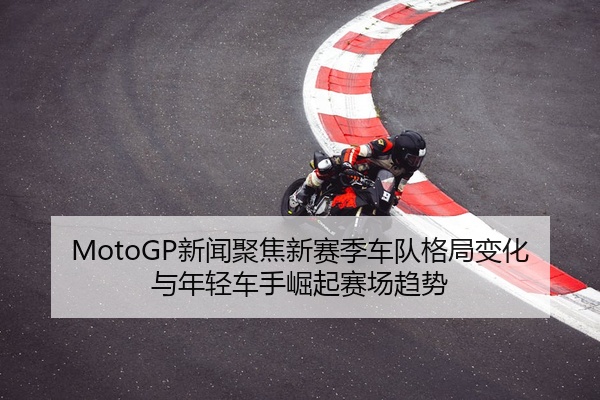 MotoGP新闻聚焦新赛季车队格局变化与年轻车手崛起赛场趋势
