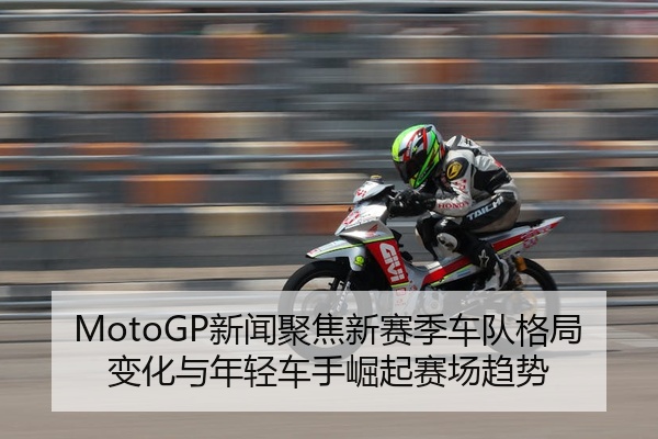 MotoGP新闻聚焦新赛季车队格局变化与年轻车手崛起赛场趋势