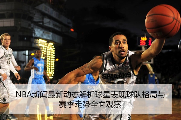NBA新闻最新动态解析球星表现球队格局与赛季走势全面观察