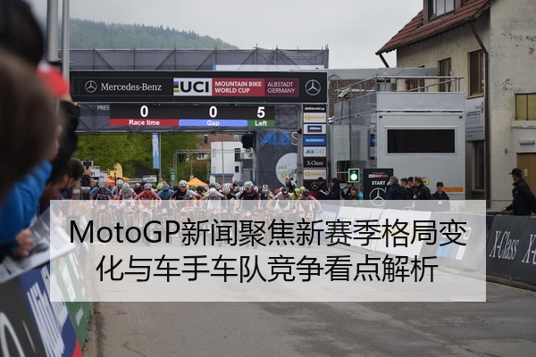 MotoGP新闻聚焦新赛季格局变化与车手车队竞争看点解析
