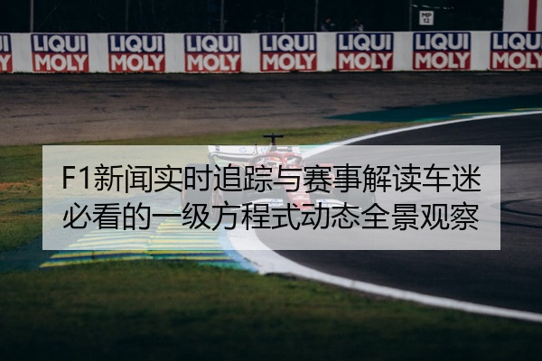 F1新闻实时追踪与赛事解读车迷必看的一级方程式动态全景观察