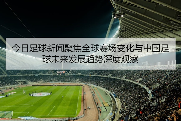 今日足球新闻聚焦全球赛场变化与中国足球未来发展趋势深度观察