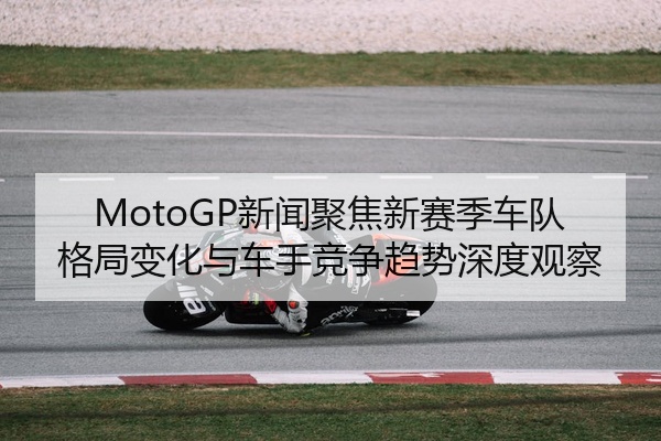 MotoGP新闻聚焦新赛季车队格局变化与车手竞争趋势深度观察