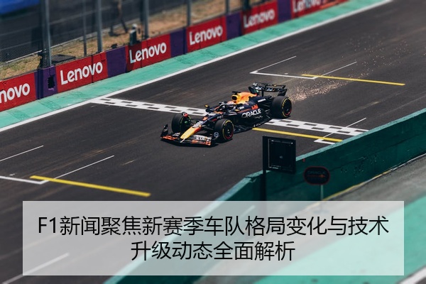 F1新闻聚焦新赛季车队格局变化与技术升级动态全面解析