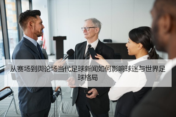从赛场到舆论场当代足球新闻如何影响球迷与世界足球格局