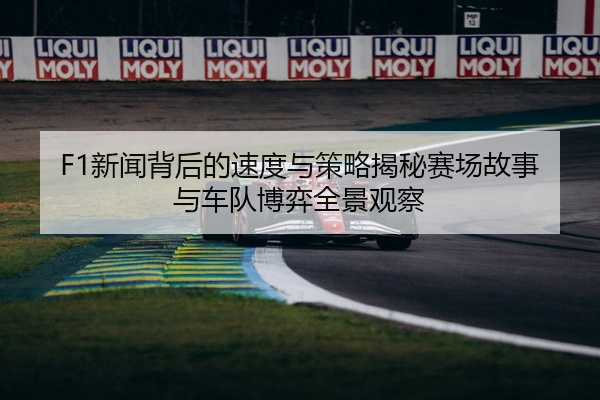 F1新闻背后的速度与策略揭秘赛场故事与车队博弈全景观察