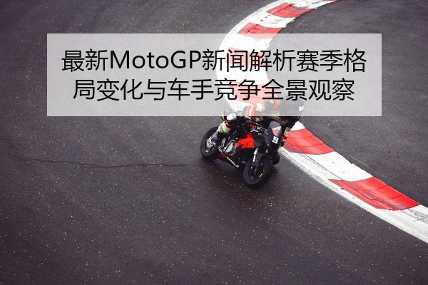 最新MotoGP新闻解析赛季格局变化与车手竞争全景观察