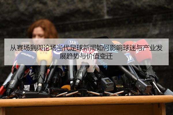 从赛场到舆论场当代足球新闻如何影响球迷与产业发展趋势与价值变迁