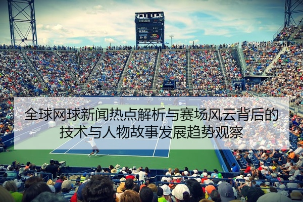 全球网球新闻热点解析与赛场风云背后的技术与人物故事发展趋势观察
