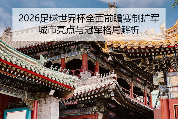 2026足球世界杯全面前瞻赛制扩军城市亮点与冠军格局解析