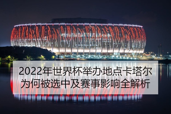 2022年世界杯举办地点卡塔尔为何被选中及赛事影响全解析