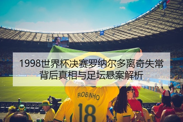 1998世界杯决赛罗纳尔多离奇失常背后真相与足坛悬案解析