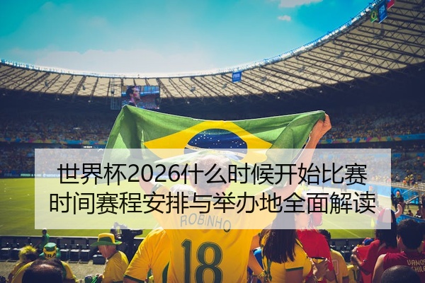 世界杯2026什么时候开始比赛时间赛程安排与举办地全面解读