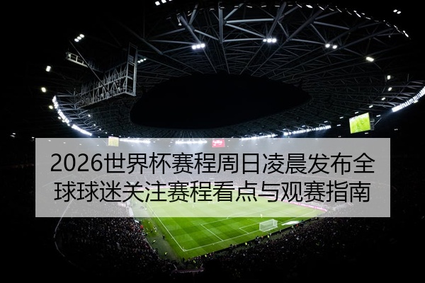 2026世界杯赛程周日凌晨发布全球球迷关注赛程看点与观赛指南