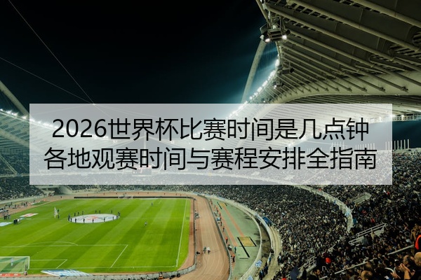 2026世界杯比赛时间是几点钟各地观赛时间与赛程安排全指南