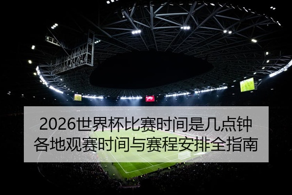 2026世界杯比赛时间是几点钟各地观赛时间与赛程安排全指南
