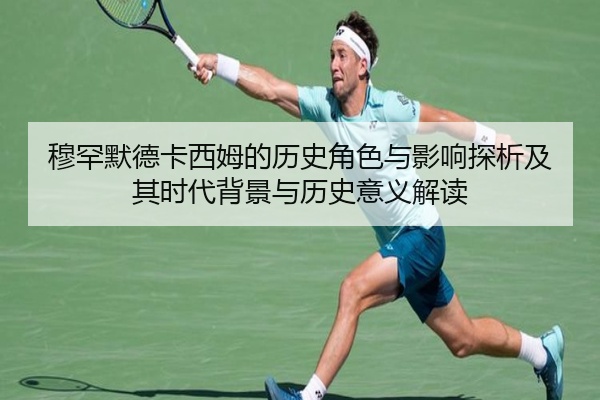 穆罕默德卡西姆的历史角色与影响探析及其时代背景与历史意义解读