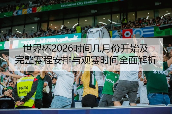 世界杯2026时间几月份开始及完整赛程安排与观赛时间全面解析