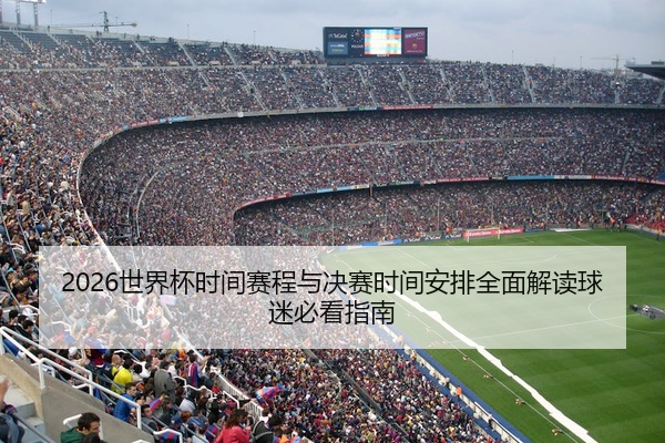 2026世界杯时间赛程与决赛时间安排全面解读球迷必看指南