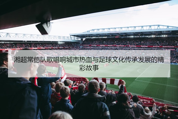 湘超常德队歌唱响城市热血与足球文化传承发展的精彩故事