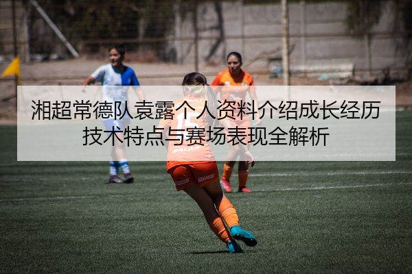 湘超常德队袁露个人资料介绍成长经历技术特点与赛场表现全解析