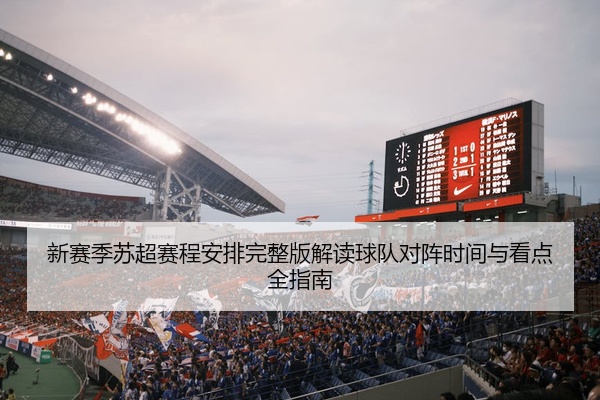 新赛季苏超赛程安排完整版解读球队对阵时间与看点全指南