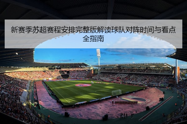 新赛季苏超赛程安排完整版解读球队对阵时间与看点全指南