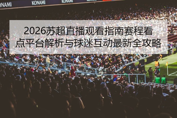 2026苏超直播观看指南赛程看点平台解析与球迷互动最新全攻略