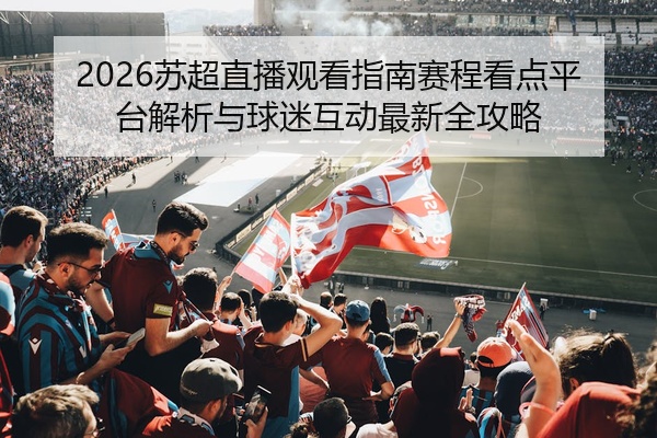 2026苏超直播观看指南赛程看点平台解析与球迷互动最新全攻略