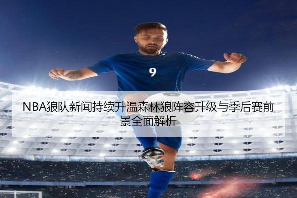 NBA狼队新闻持续升温森林狼阵容升级与季后赛前景全面解析