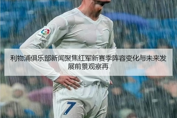 利物浦俱乐部新闻聚焦红军新赛季阵容变化与未来发展前景观察再