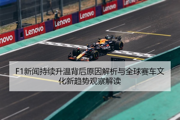 F1新闻持续升温背后原因解析与全球赛车文化新趋势观察解读