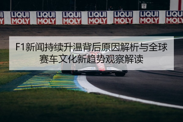 F1新闻持续升温背后原因解析与全球赛车文化新趋势观察解读